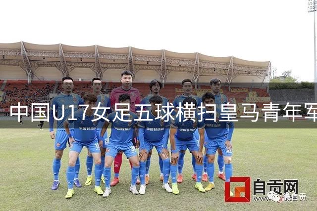 中国U17女足五球横扫皇马青年军 媒体解析对手真实实力