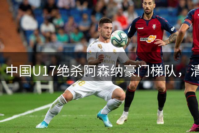 中国U17绝杀阿森纳豪门梯队，清华附中小将震惊欧洲青训专家