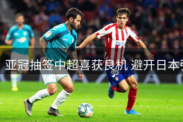 亚冠抽签中超喜获良机 避开日本强敌占据出线先机