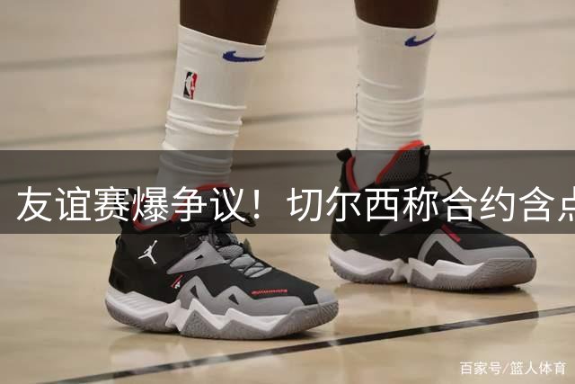 友谊赛爆争议！切尔西称合约含点球条款 柔佛球员拒赛离场