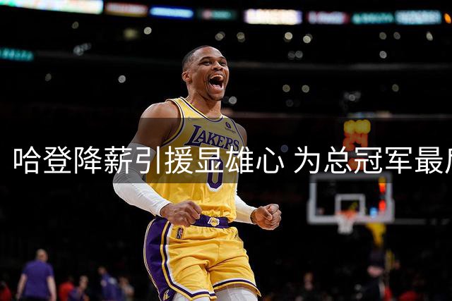 哈登降薪引援显雄心 为总冠军最后一搏