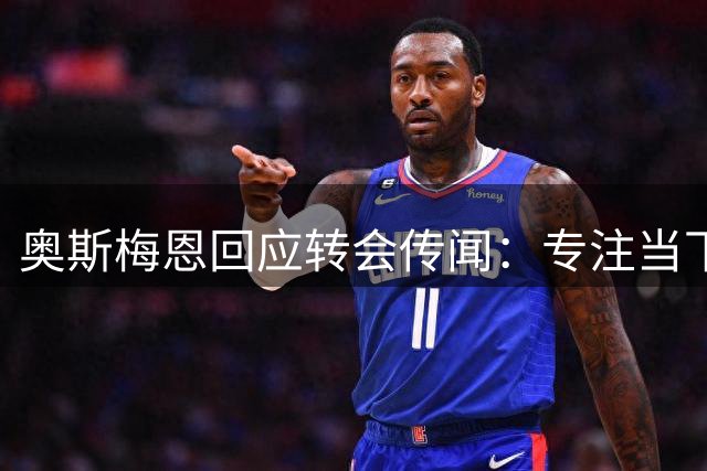 奥斯梅恩回应转会传闻：专注当下 未来再议