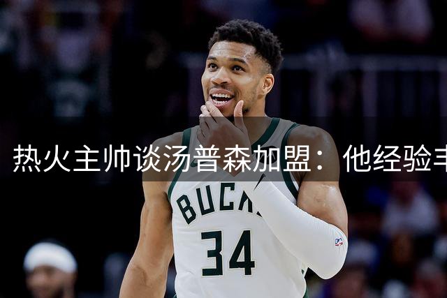 热火主帅谈汤普森加盟：他经验丰富无需过多指导