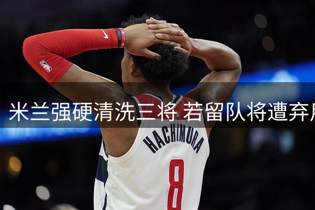 米兰强硬清洗三将 若留队将遭弃用