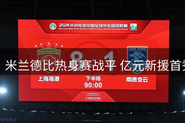 米兰德比热身赛战平 亿元新援首秀哑火 红黑军团延续8场不败神话