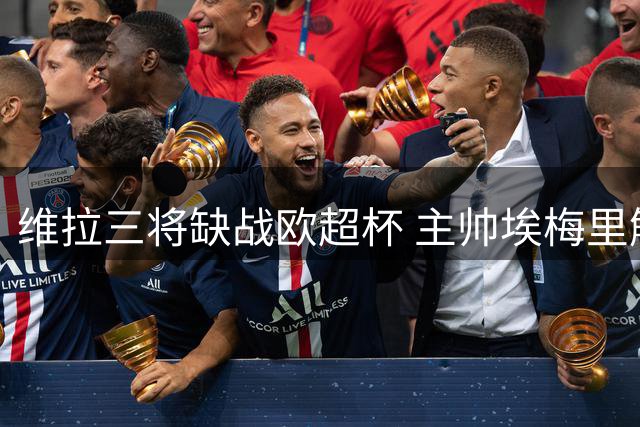 维拉三将缺战欧超杯 主帅埃梅里解释轮休原因