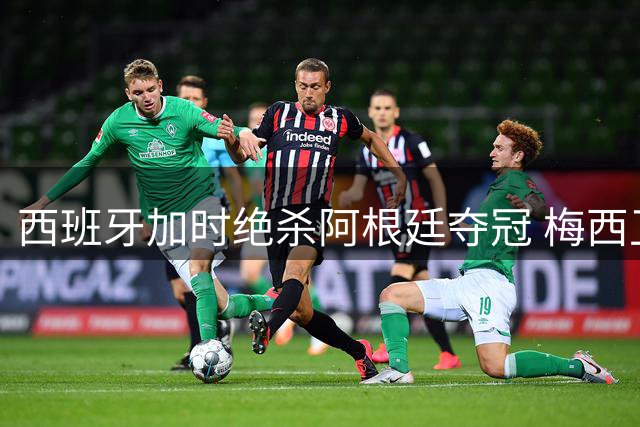 西班牙加时绝杀阿根廷夺冠 梅西卫冕梦碎帕雷德斯失控