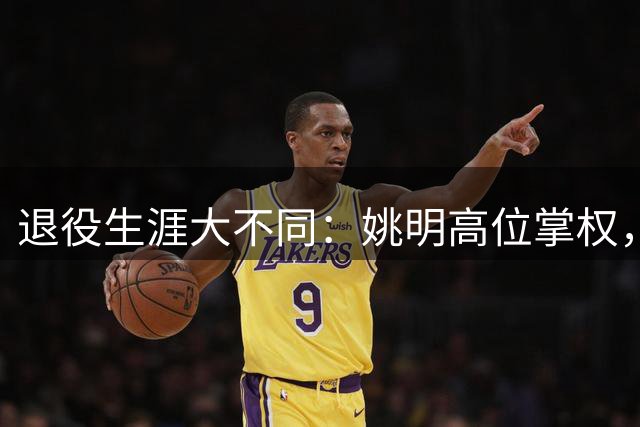 退役生涯大不同：姚明高位掌权，刘翔淡出体坛